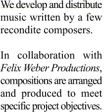 We develop and distribute  music written by a few recondite composers.      In collaboration with  Felix Weber Productions,  compositions are arranged and produced to meet specific project objectives.